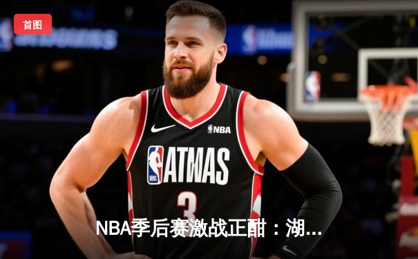 NBA季后赛激战正酣：湖人加时险胜掘金，詹姆斯狂砍40分上演逆转奇迹