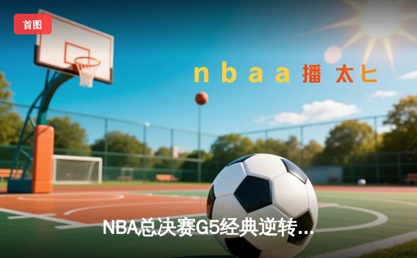 NBA总决赛G5经典逆转！掘金加时险胜热火，约基奇41+11+8统治攻防