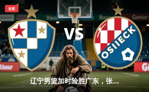 辽宁男篮加时险胜广东，张镇麟33分创生涯新高