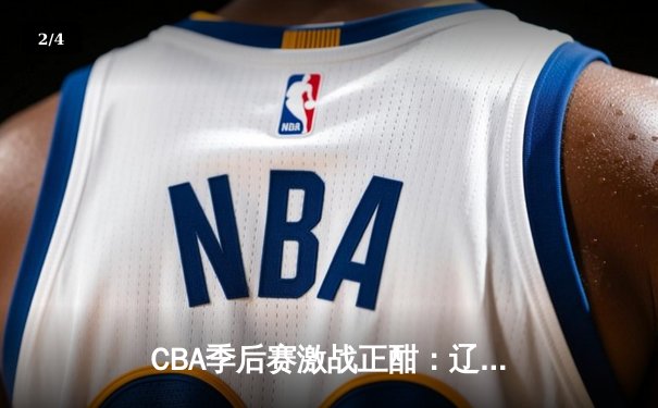 CBA季后赛激战正酣：辽宁队主场力克广东队，总比分2-1领先 - 2