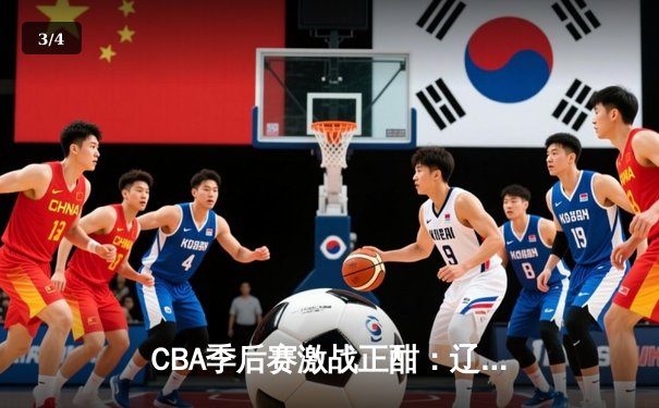 CBA季后赛激战正酣：辽宁队主场力克广东队，总比分2-1领先 - 3