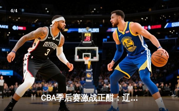 CBA季后赛激战正酣：辽宁队主场力克广东队，总比分2-1领先 - 4