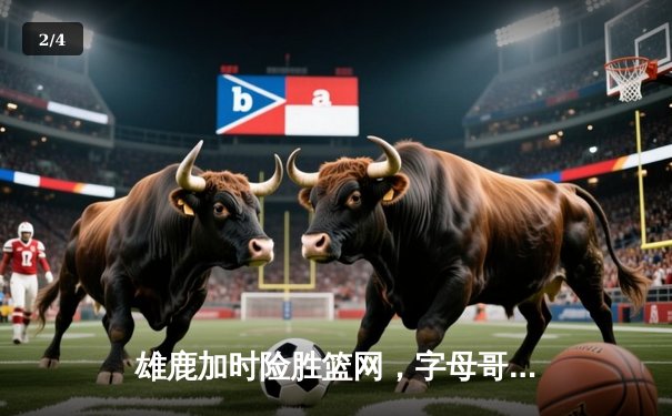 雄鹿加时险胜篮网，字母哥44分率队上演逆转好戏 - 2