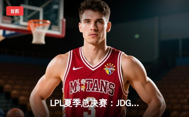 LPL夏季总决赛：JDG鏖战五局力克TES，夺得队史第三冠