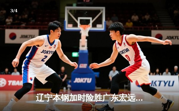 辽宁本钢加时险胜广东宏远，赵继伟关键三分锁定胜局 - 3