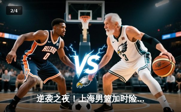 逆袭之夜！上海男篮加时险胜广东，王哲林狂砍42分创赛季新高 - 2