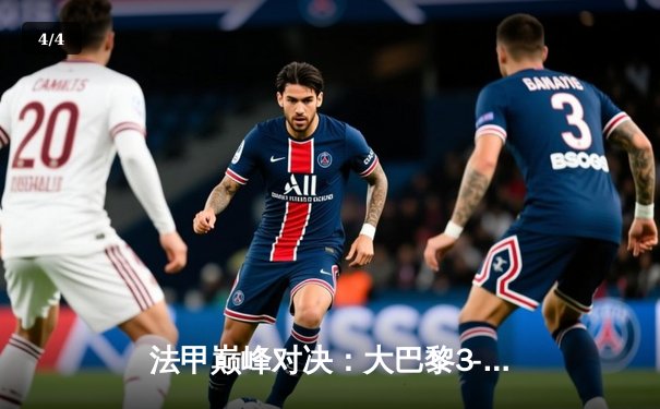 法甲巅峰对决：大巴黎3-1逆转马赛 姆巴佩梅开二度称霸国家德比 - 4