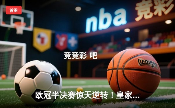 欧冠半决赛惊天逆转！皇家马德里主场3-1力克拜仁慕尼黑