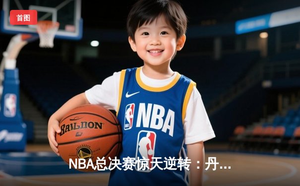 NBA总决赛惊天逆转：丹佛掘金主场加时险胜迈阿密热火，约基奇砍下三双创历史