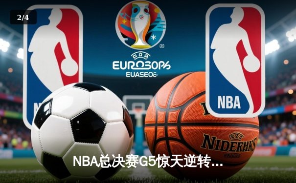 NBA总决赛G5惊天逆转：独行侠末节轰22-0攻势终结绿军三连冠梦想 - 2