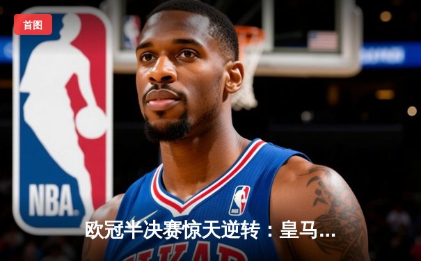 欧冠半决赛惊天逆转：皇马加时赛3-2淘汰拜仁，维尼修斯双响闪耀伯纳乌