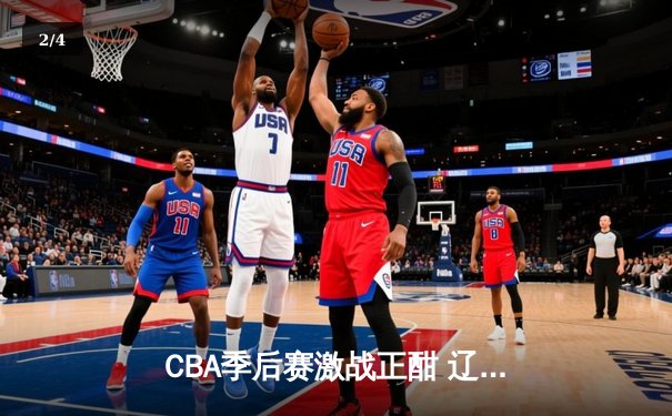 CBA季后赛激战正酣 辽宁本钢加时险胜广东华南虎 总分2-1夺赛点 - 2